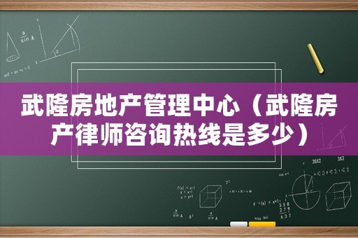 武隆房地產(chǎn)管理中心（武隆房產(chǎn)律師咨詢熱線是多少）