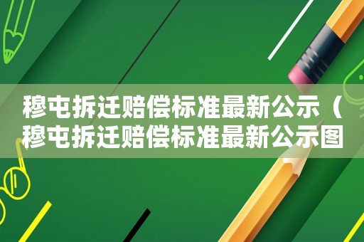 穆屯拆遷賠償標(biāo)準(zhǔn)最新公示（穆屯拆遷賠償標(biāo)準(zhǔn)最新公示圖片）