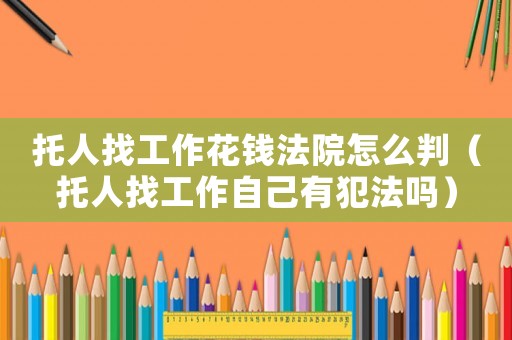 托人找工作花錢法院怎么判（托人找工作自己有犯法嗎）