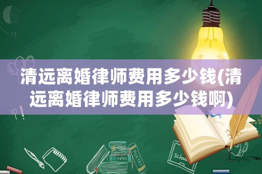 清遠離婚律師費用多少錢(清遠離婚律師費用多少錢啊)