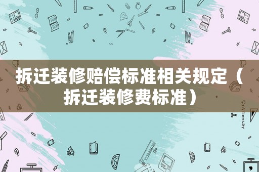拆遷裝修賠償標(biāo)準(zhǔn)相關(guān)規(guī)定（拆遷裝修費標(biāo)準(zhǔn)）