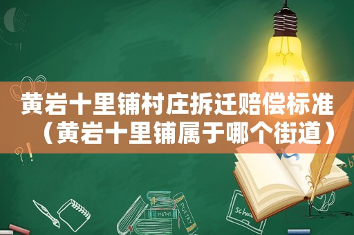 黃巖十里鋪村莊拆遷賠償標準（黃巖十里鋪屬于哪個街道）