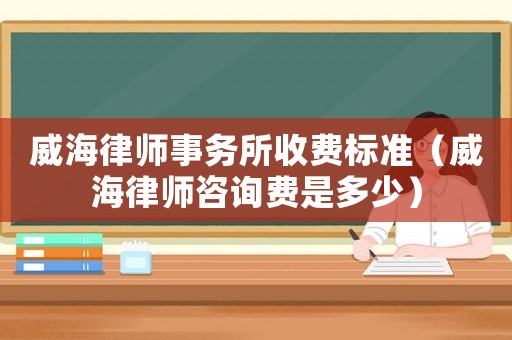 威海律師事務(wù)所收費(fèi)標(biāo)準(zhǔn)（威海律師咨詢費(fèi)是多少）