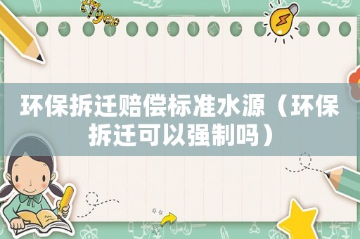 環(huán)保拆遷賠償標準水源（環(huán)保拆遷可以強制嗎）
