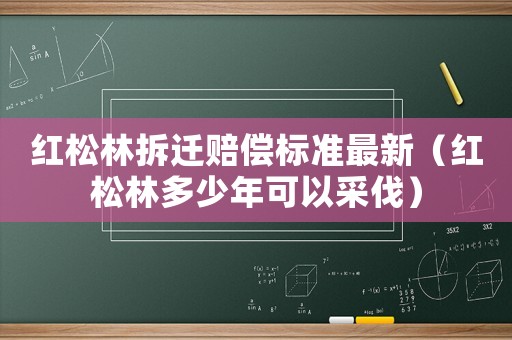 紅松林拆遷賠償標準最新（紅松林多少年可以采伐）