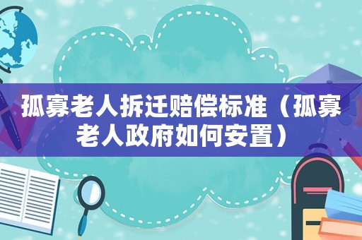 孤寡老人拆遷賠償標準（孤寡老人政府如何安置）
