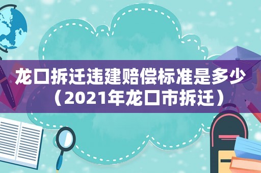 龍口拆遷違建賠償標(biāo)準(zhǔn)是多少（2021年龍口市拆遷）