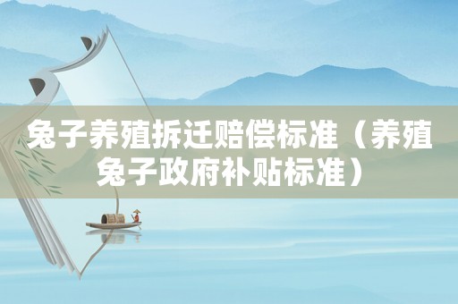 兔子養(yǎng)殖拆遷賠償標(biāo)準(zhǔn)（養(yǎng)殖兔子政府補(bǔ)貼標(biāo)準(zhǔn)）