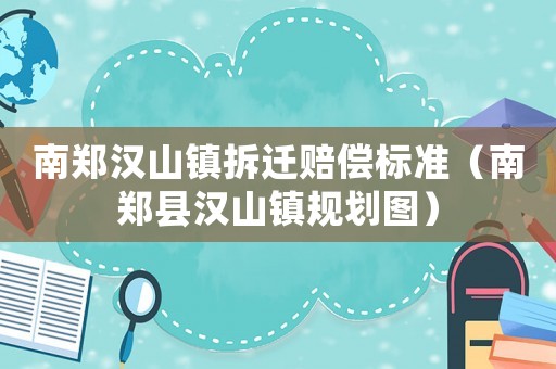南鄭漢山鎮(zhèn)拆遷賠償標準（南鄭縣漢山鎮(zhèn)規(guī)劃圖）