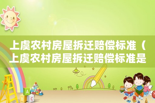 上虞農(nóng)村房屋拆遷賠償標(biāo)準(zhǔn)（上虞農(nóng)村房屋拆遷賠償標(biāo)準(zhǔn)是多少）
