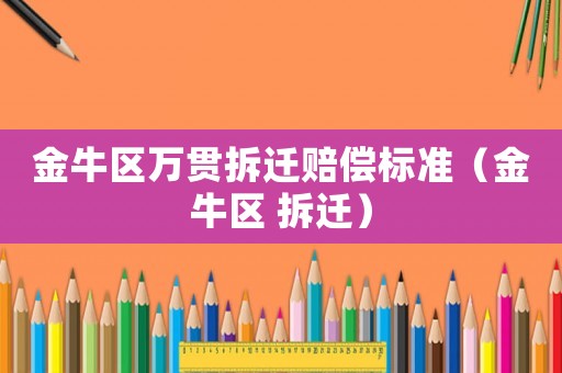 金牛區(qū)萬貫拆遷賠償標準（金牛區(qū) 拆遷）
