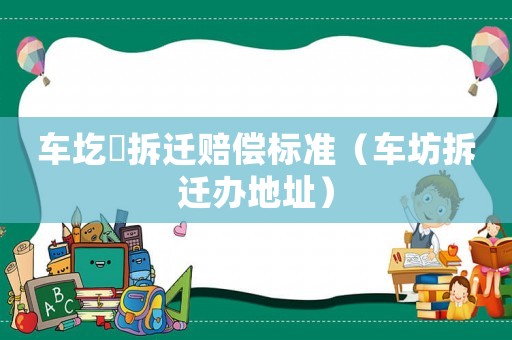 車圪垱拆遷賠償標(biāo)準(zhǔn)（車坊拆遷辦地址）