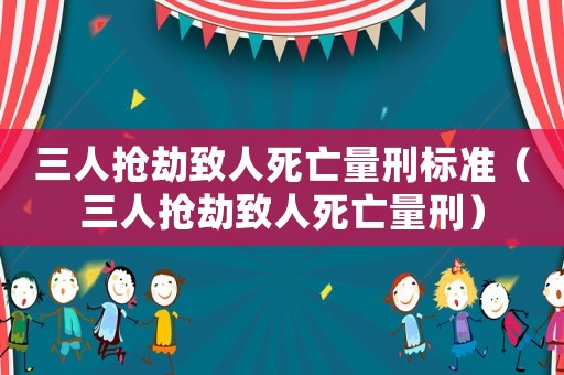 三人搶劫致人死亡量刑標準（三人搶劫致人死亡量刑）