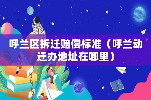呼蘭區(qū)拆遷賠償標(biāo)準(zhǔn)（呼蘭動遷辦地址在哪里）