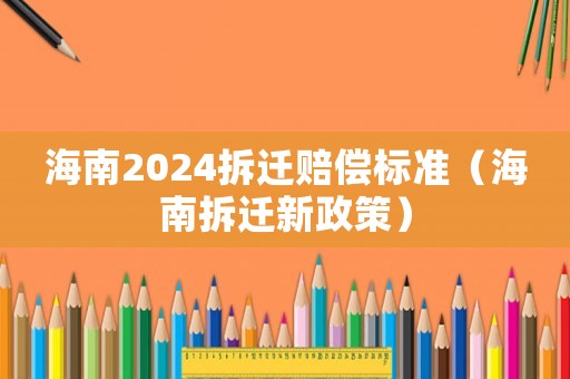 海南2024拆遷賠償標(biāo)準(zhǔn)（海南拆遷新政策）
