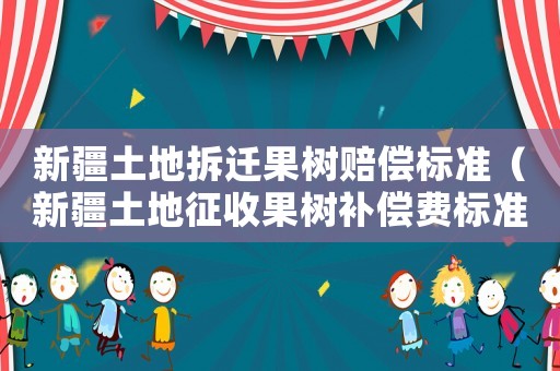 新疆土地拆遷果樹賠償標(biāo)準(zhǔn)（新疆土地征收果樹補(bǔ)償費標(biāo)準(zhǔn)）