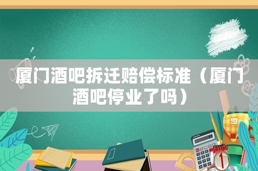 廈門酒吧拆遷賠償標準（廈門酒吧停業(yè)了嗎）