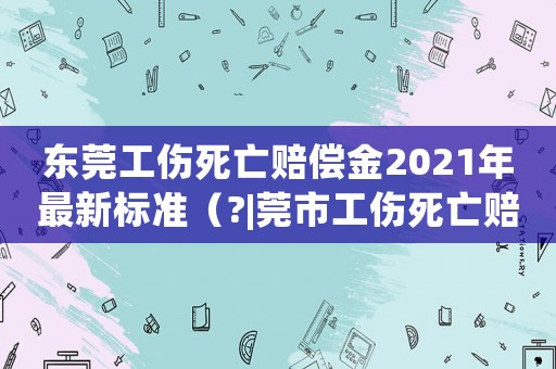 東莞工傷死亡賠償金2021年最新標準（?|莞市工傷死亡賠償標準）
