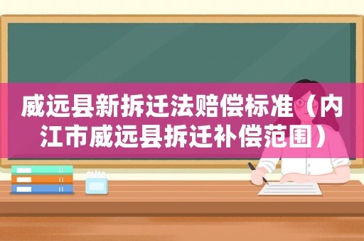 威遠(yuǎn)縣新拆遷法賠償標(biāo)準(zhǔn)（內(nèi)江市威遠(yuǎn)縣拆遷補(bǔ)償范圍）