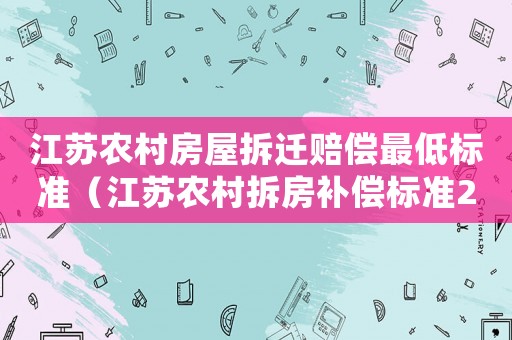 江蘇農(nóng)村房屋拆遷賠償最低標(biāo)準(zhǔn)（江蘇農(nóng)村拆房補(bǔ)償標(biāo)準(zhǔn)2021多少錢一平方）