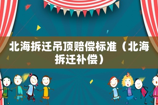 北海拆遷吊頂賠償標(biāo)準(zhǔn)（北海拆遷補(bǔ)償）