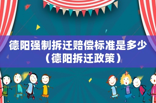 德陽強制拆遷賠償標(biāo)準(zhǔn)是多少（德陽拆遷政策）