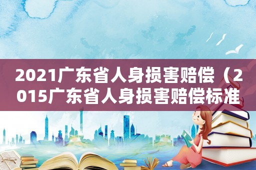 2021廣東省人身損害賠償（2015廣東省人身損害賠償標準）