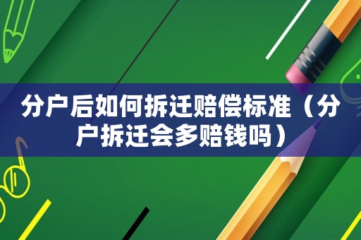 分戶后如何拆遷賠償標準（分戶拆遷會多賠錢嗎）