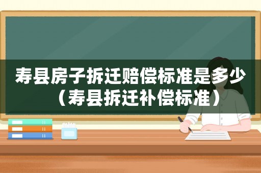 壽縣房子拆遷賠償標(biāo)準(zhǔn)是多少（壽縣拆遷補(bǔ)償標(biāo)準(zhǔn)）