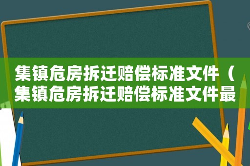 集鎮(zhèn)危房拆遷賠償標(biāo)準(zhǔn)文件（集鎮(zhèn)危房拆遷賠償標(biāo)準(zhǔn)文件最新）