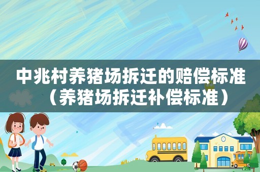 中兆村養(yǎng)豬場(chǎng)拆遷的賠償標(biāo)準(zhǔn)（養(yǎng)豬場(chǎng)拆遷補(bǔ)償標(biāo)準(zhǔn)）