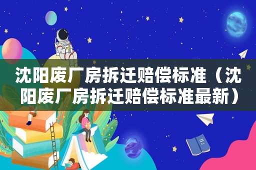 沈陽廢廠房拆遷賠償標(biāo)準(zhǔn)（沈陽廢廠房拆遷賠償標(biāo)準(zhǔn)最新）