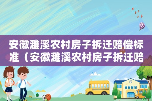 安徽濉溪農(nóng)村房子拆遷賠償標(biāo)準(zhǔn)（安徽濉溪農(nóng)村房子拆遷賠償標(biāo)準(zhǔn)是多少）
