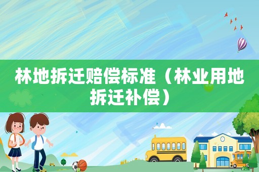 林地拆遷賠償標(biāo)準(zhǔn)（林業(yè)用地拆遷補(bǔ)償）