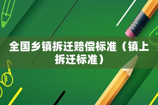 全國(guó)鄉(xiāng)鎮(zhèn)拆遷賠償標(biāo)準(zhǔn)（鎮(zhèn)上拆遷標(biāo)準(zhǔn)）