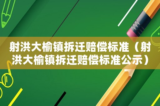 射洪大榆鎮(zhèn)拆遷賠償標(biāo)準(zhǔn)（射洪大榆鎮(zhèn)拆遷賠償標(biāo)準(zhǔn)公示）