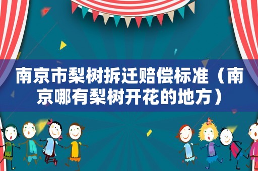 南京市梨樹拆遷賠償標(biāo)準(zhǔn)（南京哪有梨樹開花的地方）