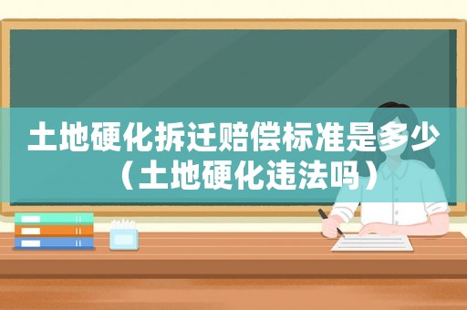 土地硬化拆遷賠償標準是多少（土地硬化違法嗎）