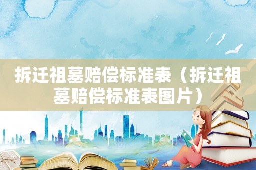 拆遷祖墓賠償標準表（拆遷祖墓賠償標準表圖片）