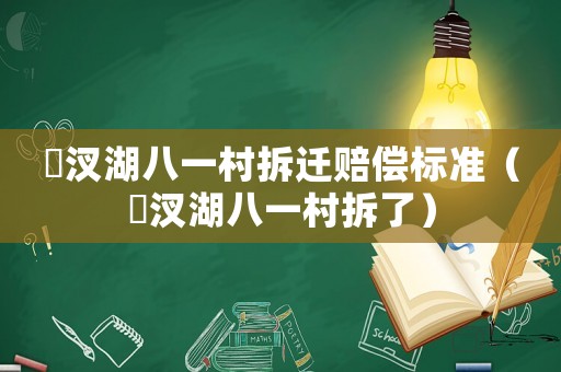 汈汊湖八一村拆遷賠償標(biāo)準(zhǔn)（汈汊湖八一村拆了）