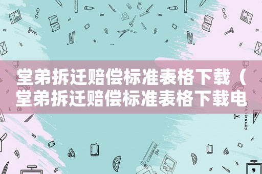 堂弟拆遷賠償標(biāo)準(zhǔn)表格下載（堂弟拆遷賠償標(biāo)準(zhǔn)表格下載電子版）