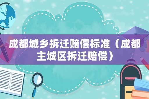 成都城鄉(xiāng)拆遷賠償標(biāo)準(zhǔn)（成都主城區(qū)拆遷賠償）