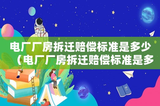 電廠廠房拆遷賠償標(biāo)準(zhǔn)是多少（電廠廠房拆遷賠償標(biāo)準(zhǔn)是多少啊）
