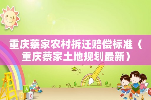 重慶蔡家農(nóng)村拆遷賠償標(biāo)準(zhǔn)（重慶蔡家土地規(guī)劃最新）