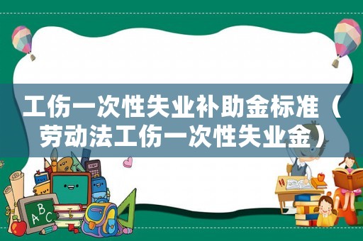 工傷一次性失業(yè)補(bǔ)助金標(biāo)準(zhǔn)（勞動(dòng)法工傷一次性失業(yè)金）