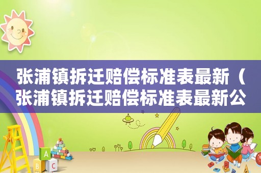 張浦鎮(zhèn)拆遷賠償標(biāo)準(zhǔn)表最新（張浦鎮(zhèn)拆遷賠償標(biāo)準(zhǔn)表最新公示）