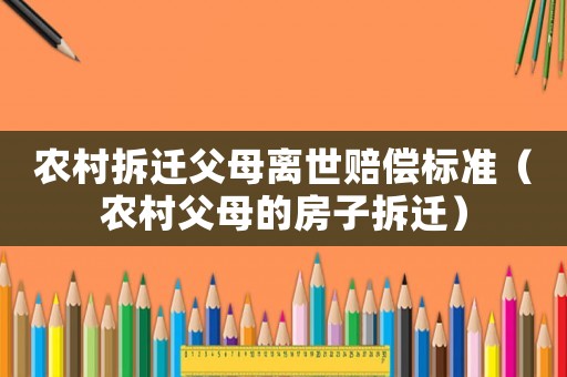 農(nóng)村拆遷父母離世賠償標(biāo)準(zhǔn)（農(nóng)村父母的房子拆遷）