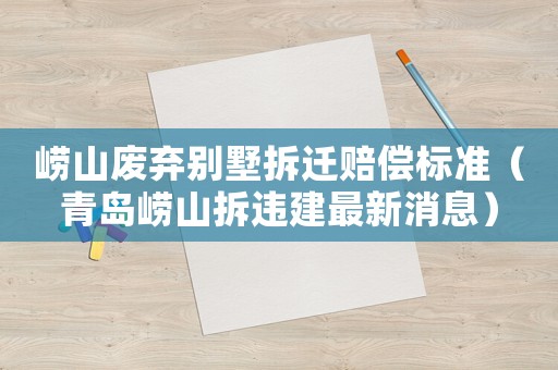 嶗山廢棄別墅拆遷賠償標(biāo)準(zhǔn)（青島嶗山拆違建最新消息）