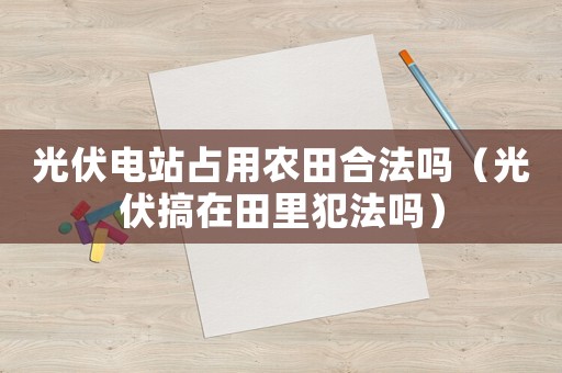 光伏電站占用農(nóng)田合法嗎（光伏搞在田里犯法嗎）