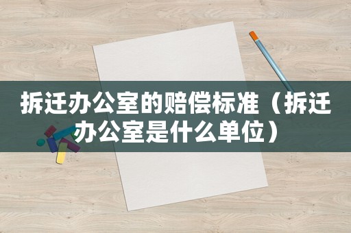 拆遷辦公室的賠償標(biāo)準(zhǔn)（拆遷辦公室是什么單位）